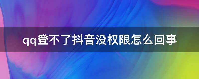 qq登不了抖音没权限怎么回事 抖音不能qq登录,没有权限,怎么办