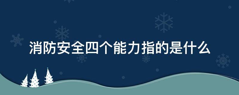 消防安全四个能力指的是什么（消防安全四个能力指的是什么四懂四会总结）