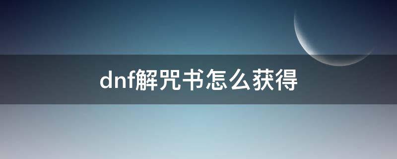 dnf解咒书怎么获得 dnf解封咒书从哪儿搞