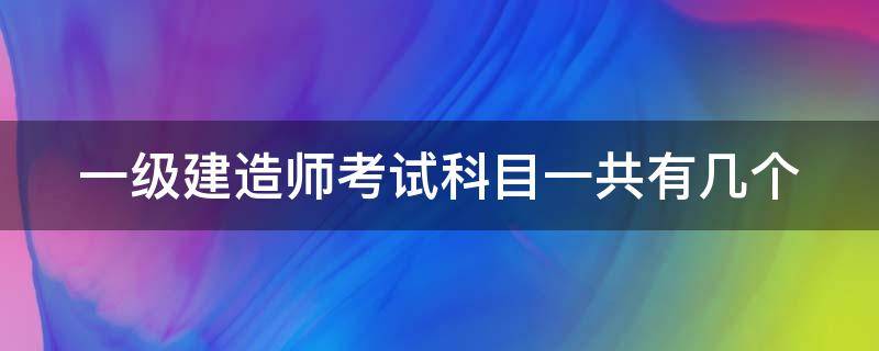 一级建造师考试科目一共有几个（一级建造师考试科目一共有几个科目）