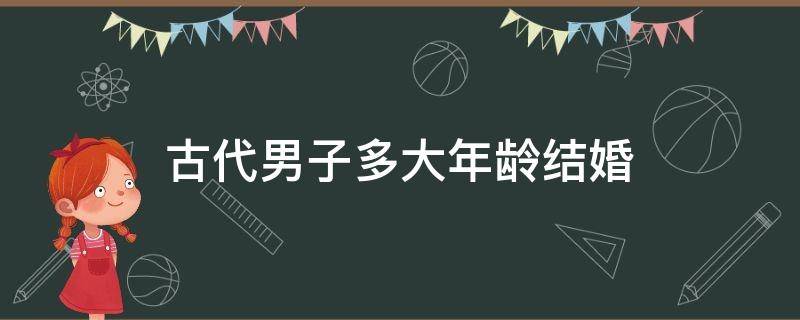 古代男子多大年龄结婚 古代男子什么年龄结婚