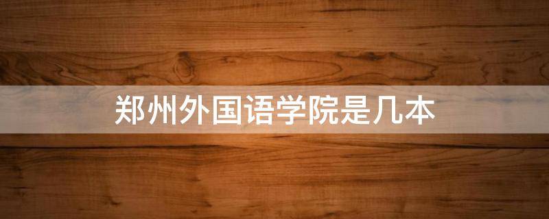 郑州外国语学院是几本 郑州外国语学院是几本是民办还是公办学校