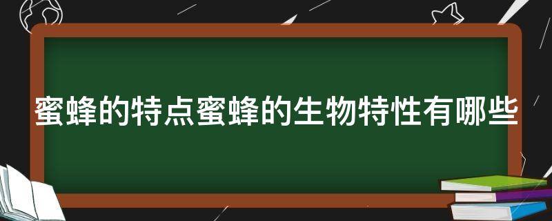 蜜蜂的特点蜜蜂的生物特性有哪些（蜜蜂的特性有哪一些）