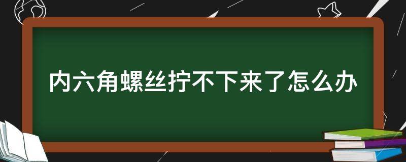 内六角螺丝拧不下来了怎么办（内六角螺丝拧不动怎么办）