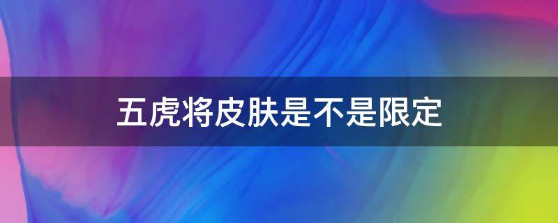 五虎将皮肤是不是限定 五虎将皮肤是限定吗