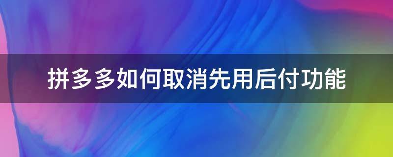 拼多多如何取消先用后付功能 拼多多如何取消先用后付功能安卓手机