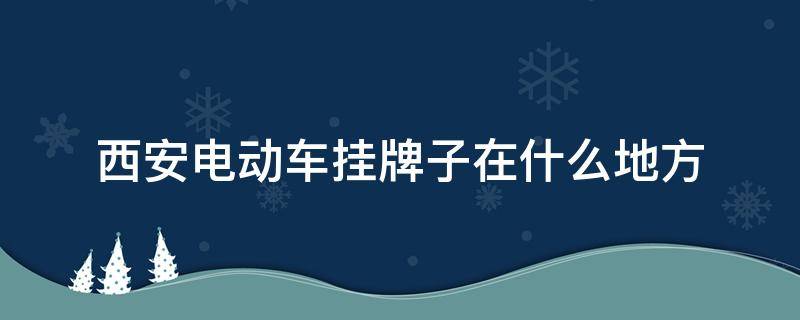 西安电动车挂牌子在什么地方 西安在什么地方给电动车挂牌