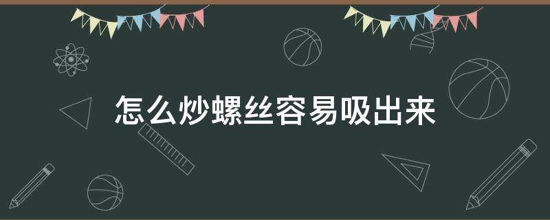 怎么炒螺丝容易吸出来（螺丝掌握什么炒出来才好吸）