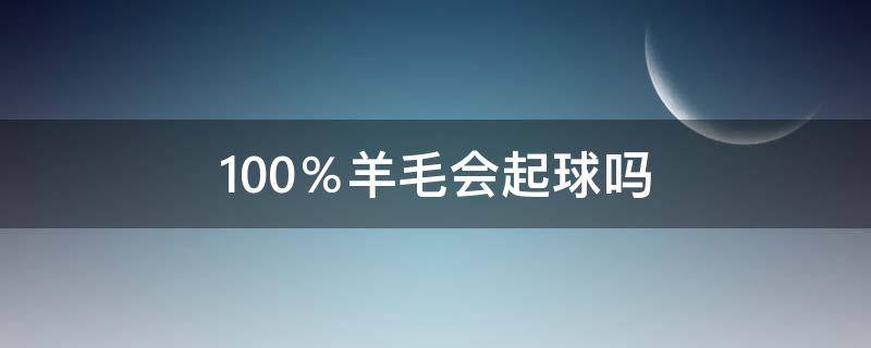 100％羊毛会起球吗 百分之90的羊毛会不会起球