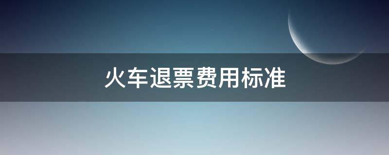 火车退票费用标准（火车退票费用标准2020）