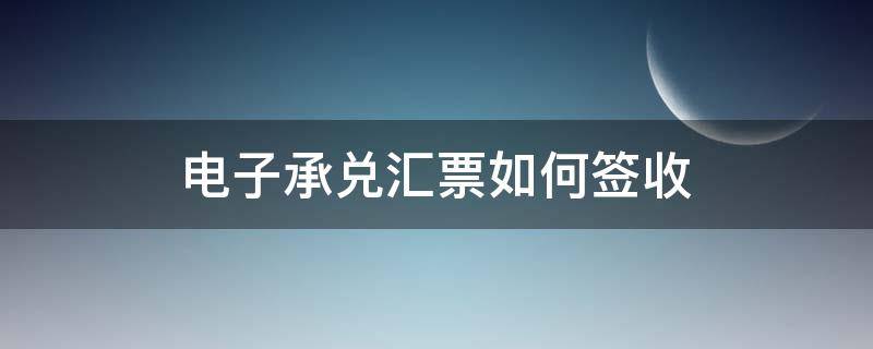 电子承兑汇票如何签收（电子银行承兑汇票怎么签收）