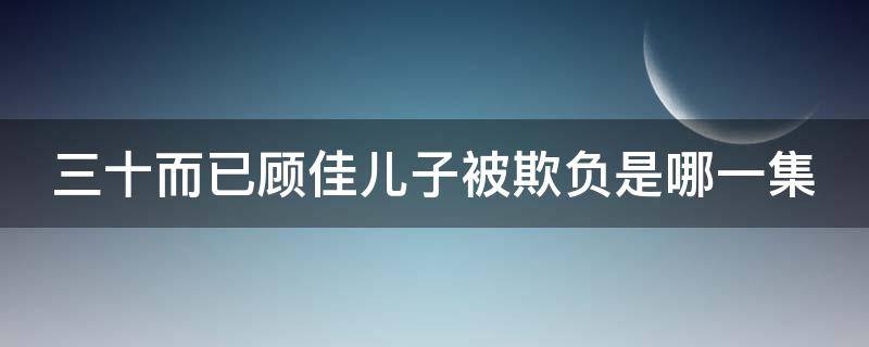 三十而已顾佳儿子被欺负是哪一集（三十而已顾佳和儿子）