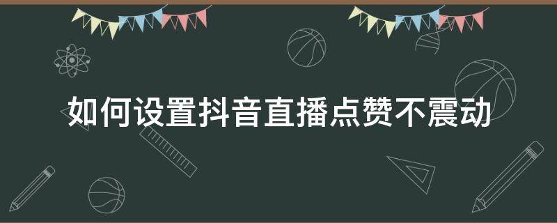 如何设置抖音直播点赞不震动 抖音点赞不震动怎么设置