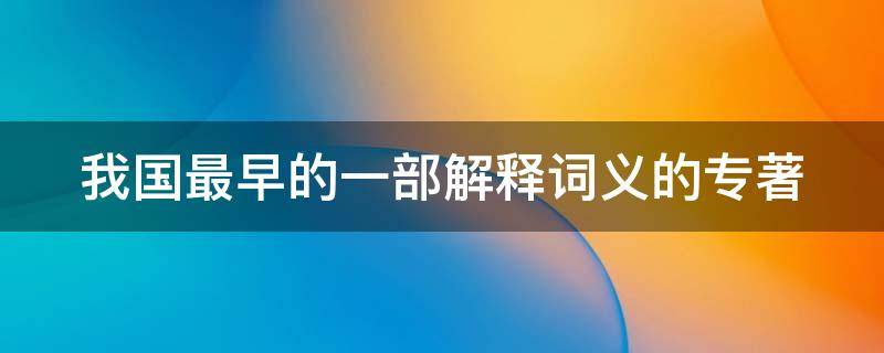 我国最早的一部解释词义的专著（我国最早的一部解释词义的专著词典）