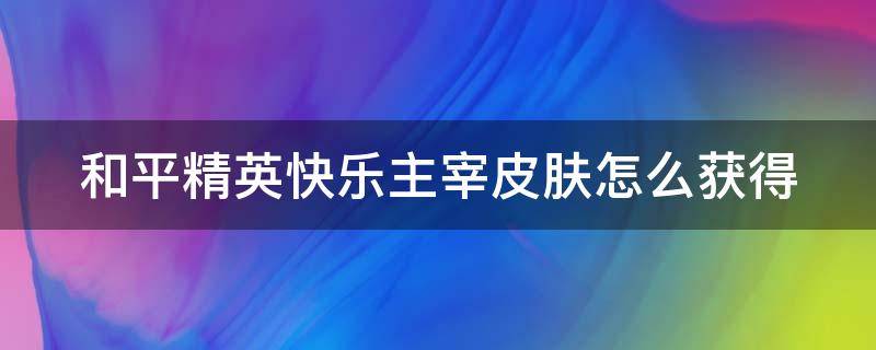 和平精英快乐主宰皮肤怎么获得（和平精英快乐主宰皮肤怎么获得的）