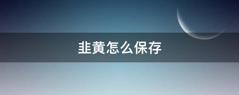 韭黄怎么保存 买的韭黄怎么保存