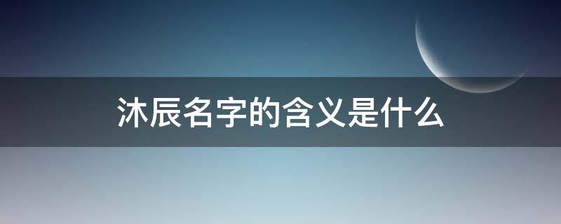 沐辰名字的含义是什么（沐辰名字的含义是什么五字游戏名）