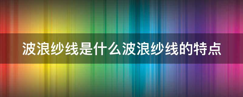 波浪纱线是什么波浪纱线的特点 波浪线是细线还是粗线