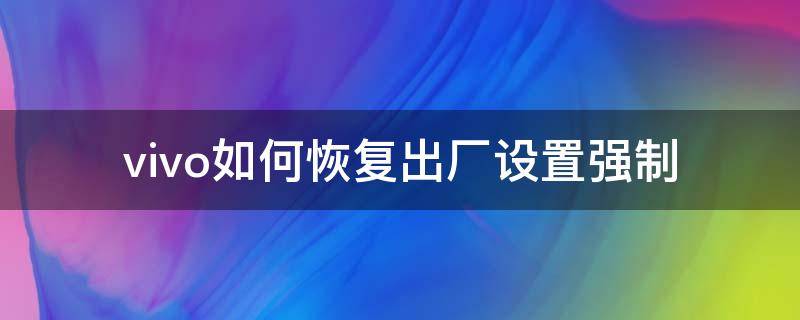 vivo如何恢复出厂设置强制（vivo怎样强制恢复出厂设置）