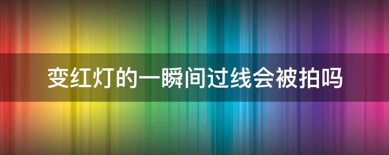 变红灯的一瞬间过线会被拍吗（变红灯的一瞬间过线会被拍吗还没有数秒）