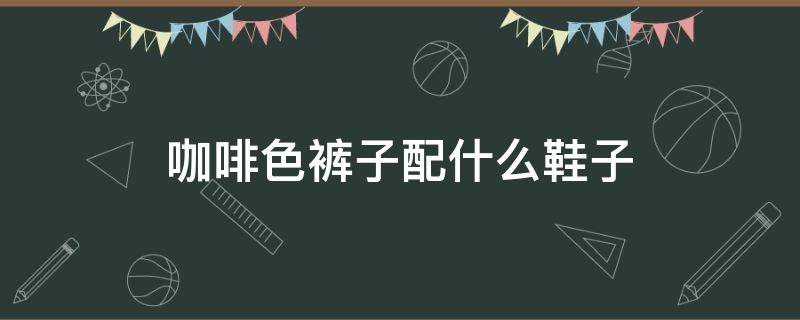 咖啡色裤子配什么鞋子 咖啡色裤子配什么鞋子女生