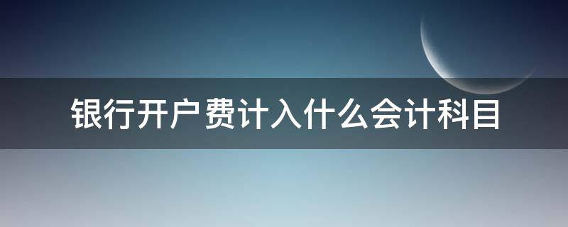 银行开户费计入什么会计科目（银行开户费计入啥科目）