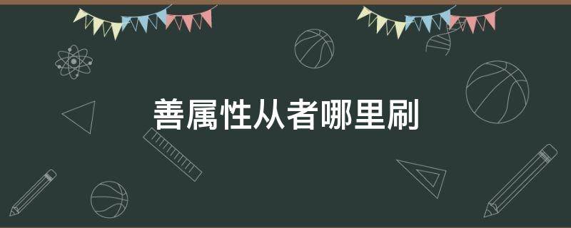 善属性从者哪里刷（善属性从者 任务）