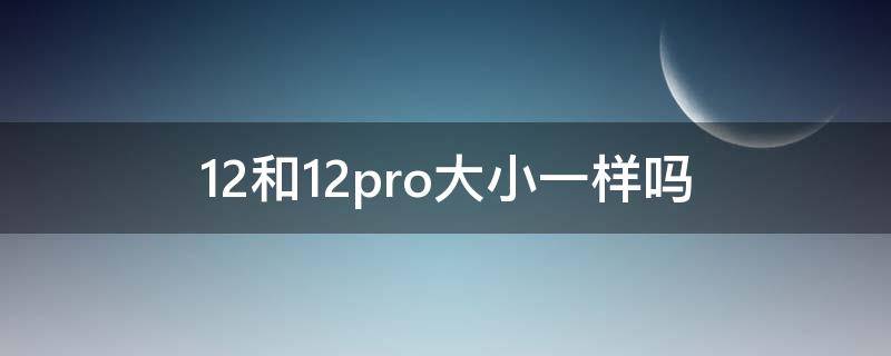 12和12pro大小一样吗（12跟12pro大小有什么区别）