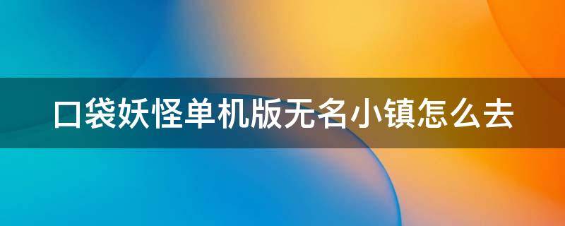 口袋妖怪单机版无名小镇怎么去 口袋妖怪单机版无名小镇怎么去视频