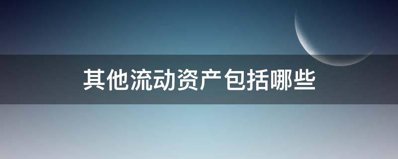 其他流动资产包括哪些 其他流动资产包括哪些科目