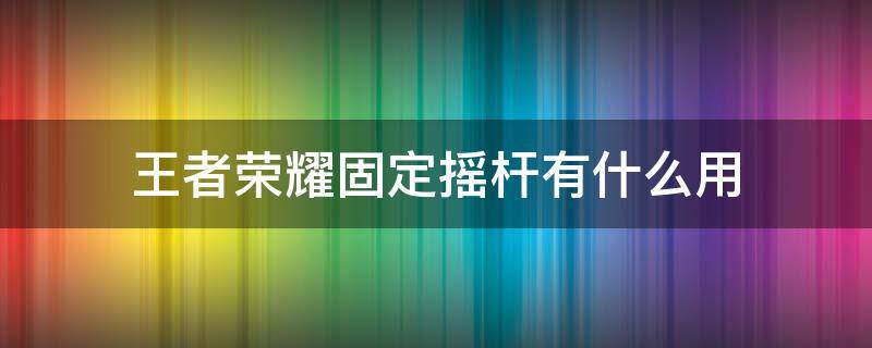 王者荣耀固定摇杆有什么用（王者荣耀设置固定移动摇杆有什么用）