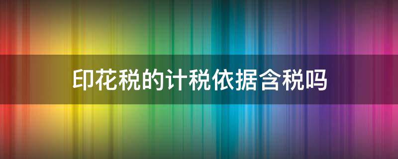 印花税的计税依据含税吗 印花税计税依据含税么