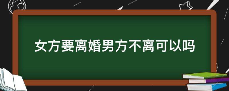 女方要离婚男方不离可以吗（男方不离婚女方要离婚）