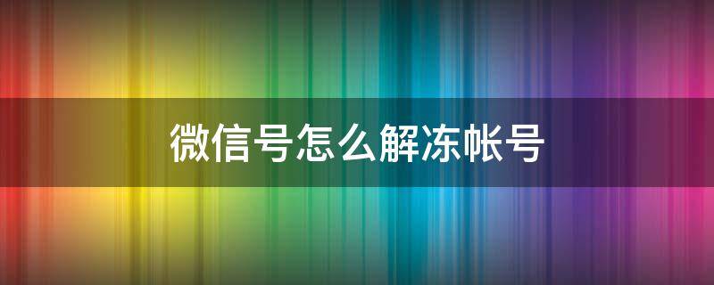 微信号怎么解冻帐号 如何解冻账号微信