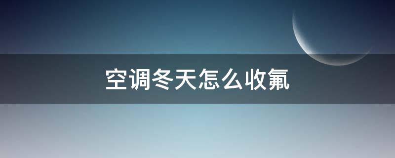 空调冬天怎么收氟（变频空调冬天怎么收氟）