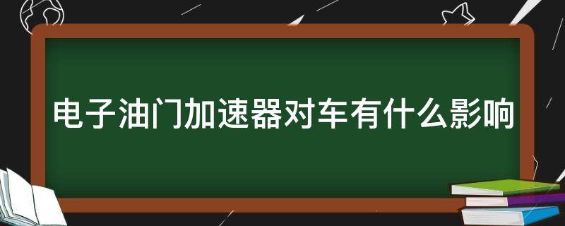 电子油门加速器对车有什么影响（电子加速器是干什么用的）