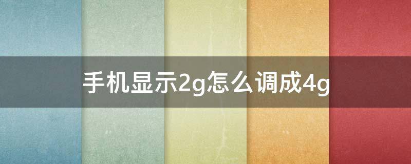 手机显示2g怎么调成4g 手机4g怎么变2g了怎么回事显示