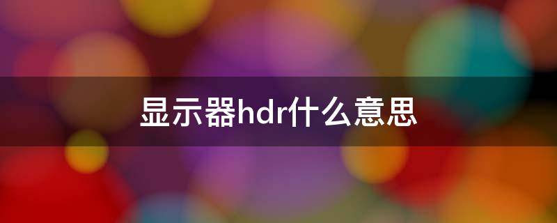 显示器hdr什么意思 显示器hdr是啥