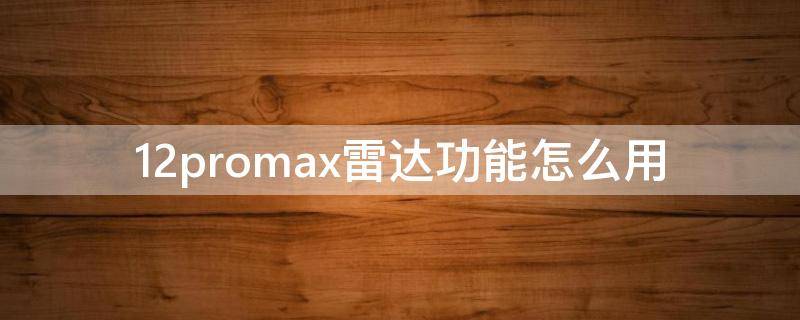 12promax雷达功能怎么用（12promax激光雷达功能怎么用）