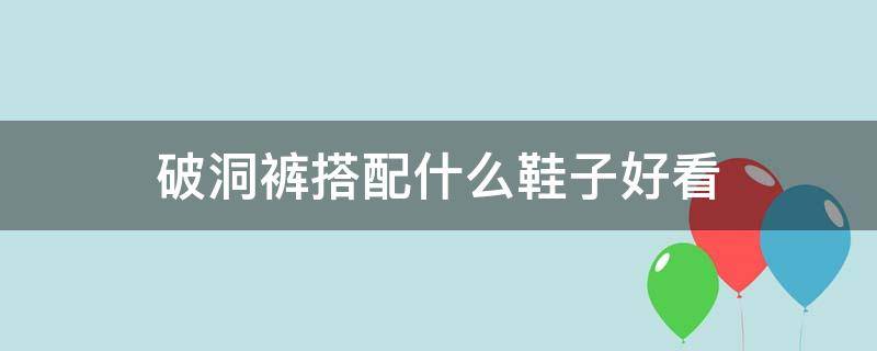 破洞裤搭配什么鞋子好看（穿破洞牛仔裤配什么鞋）