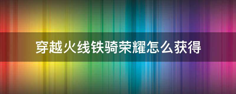 穿越火线铁骑荣耀怎么获得（穿越火线枪战王者铁骑怎么获得）