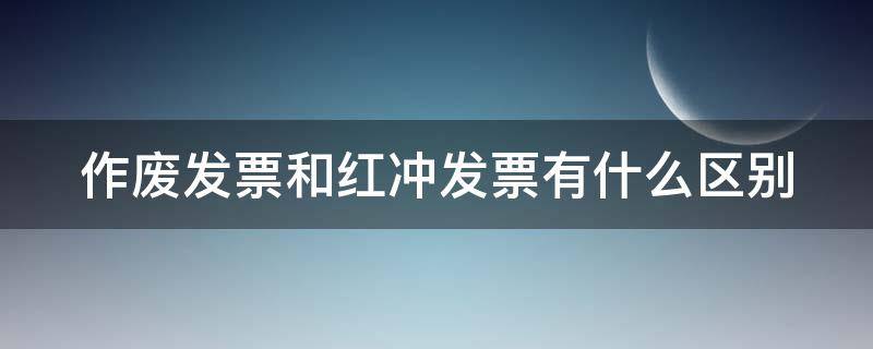 作废发票和红冲发票有什么区别 作废发票和红冲发票有啥区别