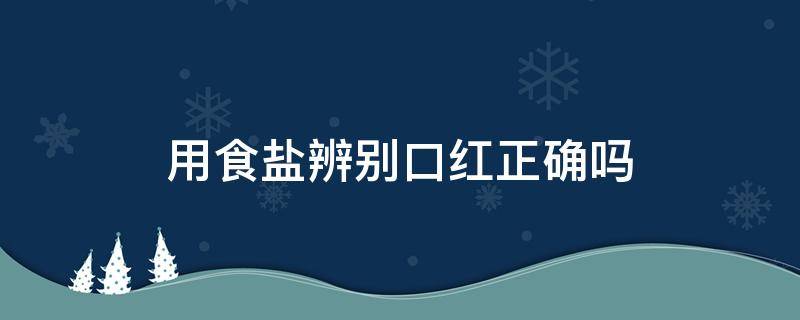 用食盐辨别口红正确吗（用食盐辨别口红有科学依据吗）