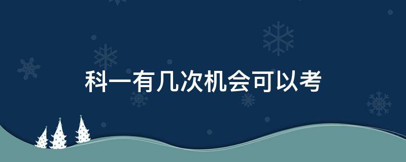 科一有几次机会可以考（科目一能考几次机会）