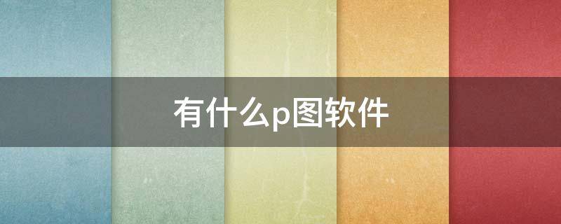 有什么p图软件 有什么p图软件好用