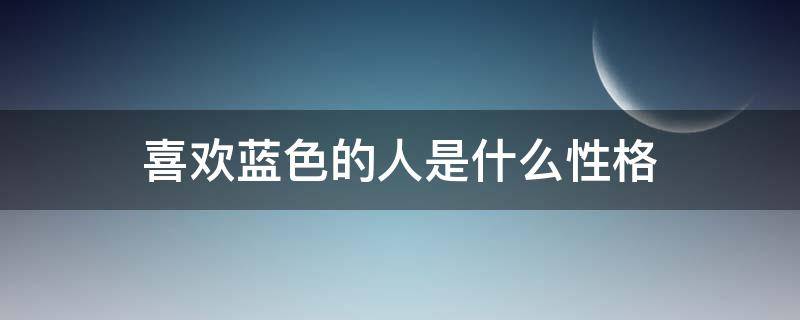 喜欢蓝色的人是什么性格（喜欢蓝色的人是什么性格男生）