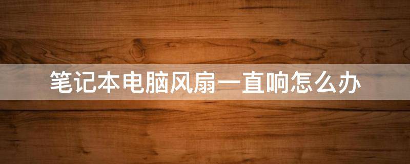 笔记本电脑风扇一直响怎么办（笔记本电脑风扇一直响怎么办开不了机）