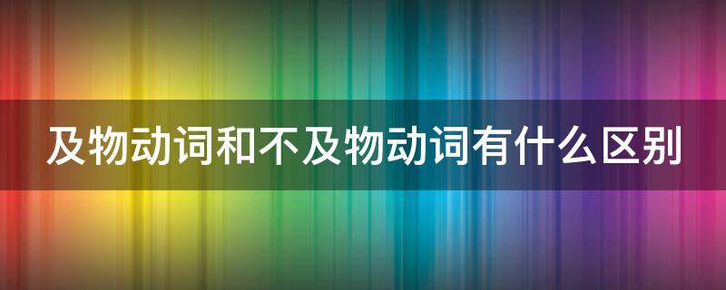 及物动词和不及物动词有什么区别 及物动词和不及物动词有什么区别呀