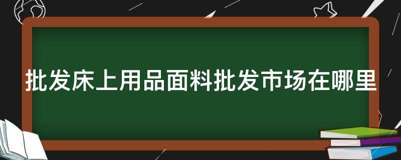 批发床上用品面料批发市场在哪里（床上用品布料批发厂家直销）