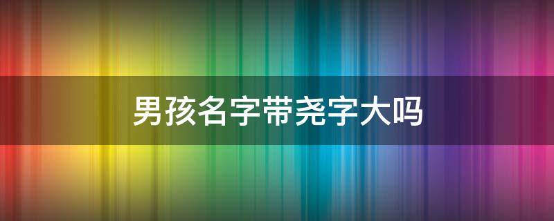 男孩名字带尧字大吗 男孩名字里带尧字好不好